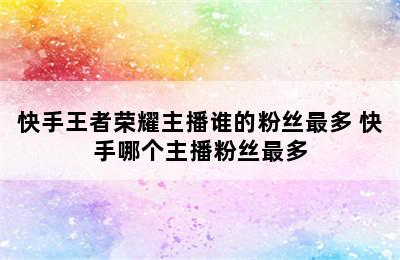 快手王者荣耀主播谁的粉丝最多 快手哪个主播粉丝最多